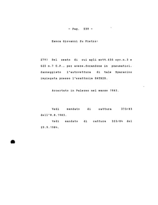 - Pago 539 -
279)
Zanca Giovanni fu Piet%o:
Del %eato di cui agli a%tt.635 cpv.n.3 e
625 n.7 C.P., pe% ave%e,fo%andone in pneumatici,
danneggiato l'autovettu%a di tale Spa%acino
impiegata p%esso l'esatto%ia SATRIS.
Acce%tato in Pale%mo nel ma%20 1983.
Vedi
de 11 ' 8 . 8 . 1983.
mandato di cattu%a 373/83
•
Vedi
29.9.1984 .
mandato di cattu%a 323/84 del
 