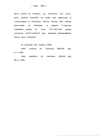 - Pago 546-
284), posto in essere, in concorso tra loro,
atti idonei diretti in modo non equivoco a
costringere il titolare della Ditta MaH Majer
Duco-sede in Palermo- a pagare l'ingente
indebita somma di lire 100.000.000 senza
riuscire nell'intento per ragioni indipendenti
dalla loro volonta'.
In Palermo nel luglio 198Z.
Vedi ordine di cattura
2.1.1984.
289/83 del
Vedi
29.9.1984.
mandato di cattura 323/84 del
 