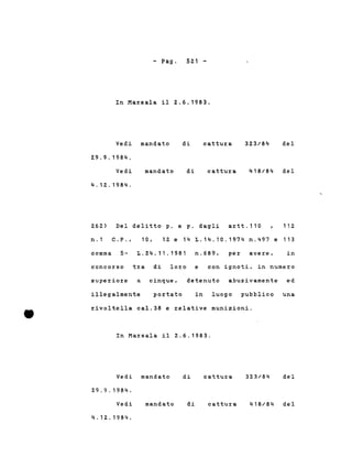 - Pago 521 -
In Marsala il 2.6.1983.
Vedi mandato
29.9.1984.
di cattura 323/84 del
Vedi
4.12.1984.
mandato di cattura 418/84 del
262) Del delitto p. e p. dagli artt.110 112
n.1 C.P., 10, 12 e 14 L.14.10.1974 n.497 e 113
comma 5~ L.24.11.1981 n.689, per avere, in
concor.so tra di loro e con ignoti, in numero
superiore a cinque, detenuto abusivamente ed
rivoltella cal.38 e relative munizioni .
•
illegalmente portato in luogo pubblico una
In Marsala il 2.6.1983.
Vedi mandato
29.9.1984.
di cattura 323/84 del
Vedi
4.12.1984.
mandato di cattura 418/84 del
 