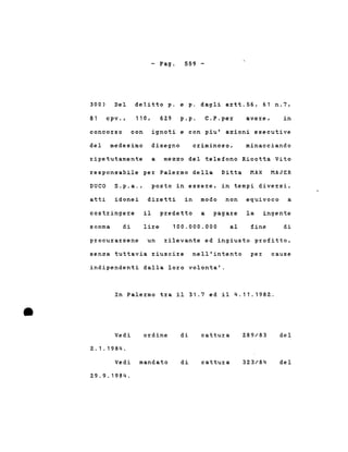 - Pago 559 -
300) Del delitto p. e p. dagli aztt.56, 61 n.7,
81 cpv., 110, 629 p.p. C.P.pez aveze, in
concozso con ignoti e con piu' azioni esecutive
del medesimo disegno cziminoso, minacciando
zipetutamente a mezzo del telefono Ricotta Vito
zesponsabile pez Palezmo della Ditta MAX MAJER
DUCO S.p.a., posto in essere, in tempi diversi,
atti idonei diretti in modo non equivoco a
costringere
somma di
il predetto a pagare
lire 100.000.000 al
la ingente
fine di
•
procurazsene un rilevante ed ingiusto profitto,
senza tuttavia riuscire nell'intento per cause
indipendenti dalla loro volonta'.
In Palezmo tza il 31.7 ed il 4.11.1982 .
Vedi
2.1.1984.
ordine di cattura 289/83 del
Vedi mandato
29.9. 1984.
di cattura 323/84 del
 