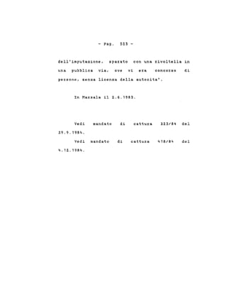 - Pago 523 -
dell'imputazione, spa~ato con una ~ivoltella in
una pubblica via, ove vi e~a conco~so di
pe~sone, senza licenza della auto~itat.
In Ma~sala il 2.6.1983.
Vedi
29.9.1984.
mandato di cattu~a 323/84 del
Vedi mandato
4.12.1984.
di cattura del
 