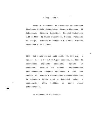 - Pago 583 -
Sinag~a Vincenzo di Antonino, Castiglione
Girolamo, Alioto Gioacchino, Sinagra Vincenzo di
Salvatore, Sinagra Antonino, Buscemi Salvatore
n.28.5.1938, Di Marco Salvatore, Savoca Vincenzo
di Luigi, Buscemi Salvatore n.8.3.1933, Buscemi
Salvatore n.27.7.1951:
324) Del reato di cui agli artt.110, 628 p.p. e
cpv.2~ n.1 e 61 n.7 C.P.per essersi, al fine di
procurarsi ingiusto profitto, agendo in
concorso, riuniti ed ilz:mati, impossessati
dell'autocarro targato PA-173496 e del suo
carico di scarpe e collettame, sottraendolo con
la minaccia delle armi a Quadrini Luigi e
cagionando
patrimoniale.
alla vittima un grave danno
In Palermo il 29/7/1982.
 