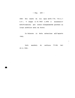 - Pago 600 -
338) Del reato di cui agli artt.110, 112 n.1
C.P., 4 legge 2.10.1967 n.895 e successive
modificazioni per avere illegalmente portato in
luogo pubblico armi da fuoco.
In Palermo in data anteriore all'agosto
1982.
•
Vedi
29.2.1984 .
mandato di cattura 71/84 del
 