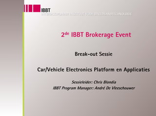 2de IBBT Brokerage Event

                 Break-out Sessie

Car/Vehicle Electronics Platform en Applicaties

                Sessieleider: Chris Blondia
      IBBT Program Manager: André De Vleeschouwer
 
