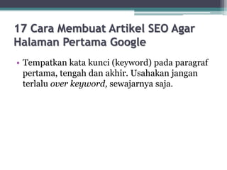 17 Cara Membuat Artikel SEO Agar
Halaman Pertama Google
• Tempatkan kata kunci (keyword) pada paragraf
pertama, tengah dan akhir. Usahakan jangan
terlalu over keyword, sewajarnya saja.
 