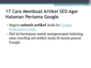 17 Cara Membuat Artikel SEO Agar
Halaman Pertama Google
• Segera submit artikel Anda ke Google
Webmaster tools.
• Hal ini bertujuan untuk mempercapat indexing
atau crawling url artikel Anda di mesin pencai
Google.
 