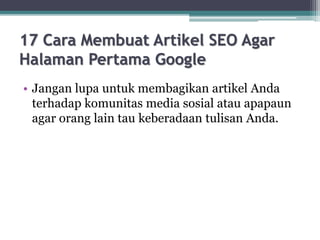 17 Cara Membuat Artikel SEO Agar
Halaman Pertama Google
• Jangan lupa untuk membagikan artikel Anda
terhadap komunitas media sosial atau apapaun
agar orang lain tau keberadaan tulisan Anda.
 