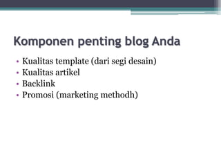 Komponen penting blog Anda
• Kualitas template (dari segi desain)
• Kualitas artikel
• Backlink
• Promosi (marketing methodh)
 