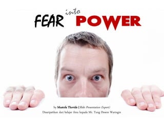 FEAR POWER
by Mustofa Thovids (Slide Presentation Expert)
Disaripatikan dari belajar ilmu kepada Mr. Tung Desem Waringin
 