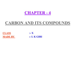 CHAPTER - 4
CARBON AND ITS COMPOUNDS
CLASS :- X
MADE BY :- L K GIRI
 