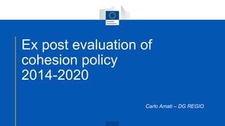 Ex post evaluation of
cohesion policy
2014-2020
Carlo Amati – DG REGIO
 