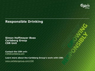 Responsible Drinking




Simon Hoffmeyer Boas
Carlsberg Group
CSR Unit


Contact the CSR unit:
CSR@Carlsberg.com

Learn more about the Carlsberg Group’s work with CSR:
www.carlsberggroup.com/CSR
 