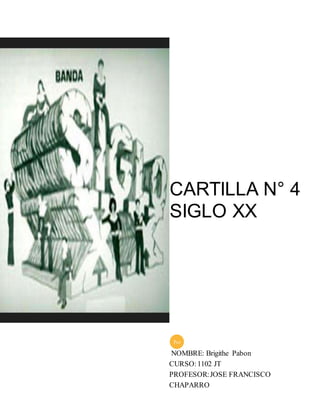 CARTILLA N° 4 
SIGLO XX 
Por 
NOMBRE: Brigithe Pabon 
CURSO: 1102 JT 
PROFESOR: JOSE FRANCISCO 
CHAPARRO 
 