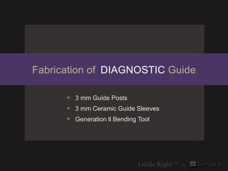 Fabrication of DIAGNOSTIC Guide

       3 mm Guide Posts
       3 mm Ceramic Guide Sleeves
       Generation ll Bending...
