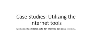 Case Studies: Utilizing the
Internet tools
Memanfaatkan ledakan data dan informasi dari dunia Internet..
 
