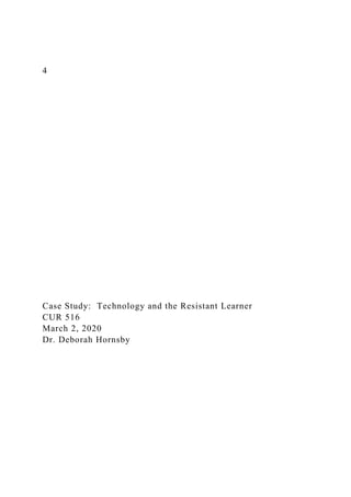 4
Case Study: Technology and the Resistant Learner
CUR 516
March 2, 2020
Dr. Deborah Hornsby
 