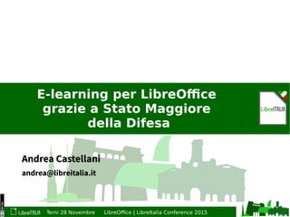 Terni 28 Novembre LibreOffice | LibreItalia Conference 2015
E-learning per LibreOffice
grazie a Stato Maggiore
della Difesa
Andrea Castellani
andrea@libreitalia.it
 