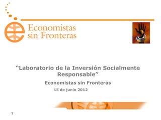 “Laboratorio de la Inversión Socialmente
                 Responsable”
             Economistas sin Fronteras
                15 de junio 2012




1
 