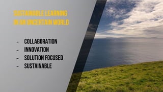 Sustainable learning
in an uncertainworld
‒ Collaboration
‒ Innovation
‒ Solution focused
‒ Sustainable
 