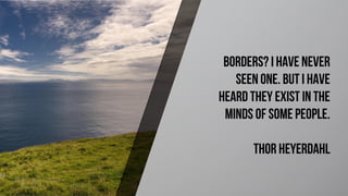 Borders? I have never
seen one. But I have
heard they exist in the
minds of some people.
Thor Heyerdahl
 