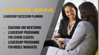 Lets get practical – what we did …
Leadership succession planning
‒ Coaching and mentoring
‒ Leadership programme
FOR SENIOR LEADERS
‒ Leadership programme
FOR MIDDLE MANAGERS
 