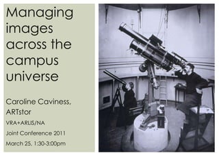 Managing images across the campus universe Caroline Caviness, ARTstorVRA+ARLIS/NA Joint Conference 2011 March 25, 1:30-3:00pm 