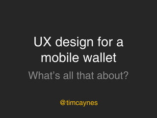 UX design for a
 mobile wallet


    @timcaynes
 