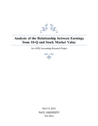 Analysis of the Relationship between Earnings
from 10-Q and Stock Market Value
Acc 692Q Accounting Research Project
MAY 8, 2015
PACE UNIVERSITY
Xun Zhou
 
