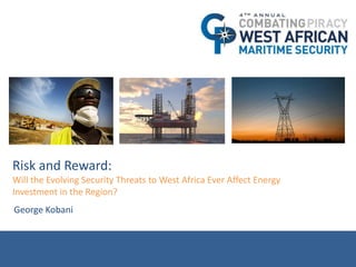 Risk and Reward:
Will the Evolving Security Threats to West Africa Ever Affect Energy
Investment in the Region?
George Kobani
 