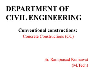 DEPARTMENT OF
CIVIL ENGINEERING
Conventional constructions:
Concrete Constructions (CC)
Er. Ramprasad Kumawat
(M.Tech)
 