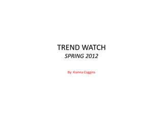 TREND WATCH
SPRING 2012
By: Kianna Coggins
 
