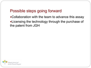 Possible steps going forward
Collaboration with the team to advance this assay
Licensing the technology through the purchase of
the patent from JGH
 
