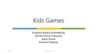 A python project presented by
Jatinder Kumar Chaurasia
Ankur Kumar
Kandula Chaturya
Kids Games
1/5/2017 A python project 1
 