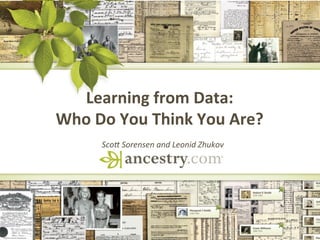 DNA
Learning	
  from	
  Data:	
  	
  
Who	
  Do	
  You	
  Think	
  You	
  Are?	
  	
  
Sco$	
  Sorensen	
  and	
  Leonid	
  Zhukov	
  
 