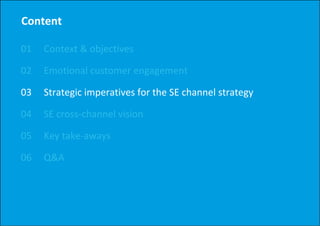 Content

01   Context & objectives
     Context & objectives

02   Emotional customer engagement
                          g g

03   Strategic imperatives for the SE channel strategy

04   SE cross‐channel vision

05   Key take‐aways

06   Q&A
 