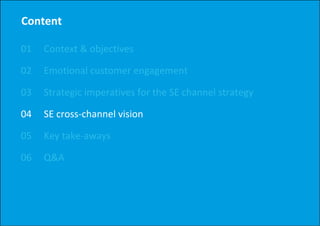 Content

01   Context & objectives
     Context & objectives

02   Emotional customer engagement
                          g g

03   Strategic imperatives for the SE channel strategy

04   SE cross‐channel vision

05   Key take‐aways

06   Q&A
 