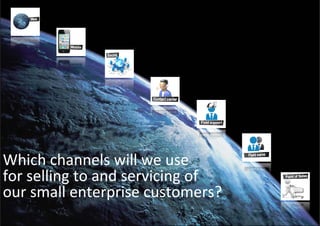 Which channels will we use 
for selling to and servicing of 
for selling to and servicing of
our small enterprise customers?
 