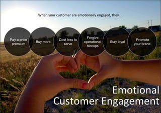 When your customer are emotionally engaged, they...




                                            Forgive
Pay a price                Cost less to                                 Promote
              Buy more                     operational    Stay loyal
 premium                     serve                                     your brand
                                            hiccups




                                    Emotional
                                    E ti    l
                         Customer Engagement
 