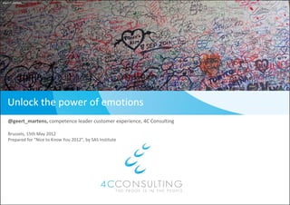 @geert_martens




   Unlock the power of emotions
   @geert_martens, competence leader customer experience, 4C Consulting

   Brussels, 15th May 2012
   Prepared for “Nice to Know You 2012”, by SAS Institute
 
