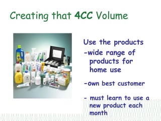 Creating that 4CC Volume

              Use the products
              -wide range of
               products for
               home use
              -own best customer

              - must learn to use a
                new product each
                month
 