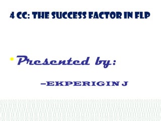 4 CC: the success factor in flp




• Presented by:
      –EKPERIGIN J
 