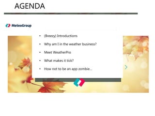AGENDA
• (Breezy) Introductions
• Why am I in the weather business?
• Meet WeatherPro
• What makes it tick?
• How not to be an app zombie…
 