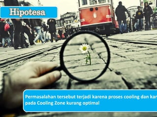 Permasalahan tersebut terjadi karena proses cooling dan karb
pada Cooling Zone kurang optimal
 