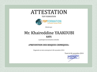 Atteste que
a participé à la formation intitulée
««PREVENTION DES RISQUES CHIMIQUESPREVENTION DES RISQUES CHIMIQUES»»
Organisée en intra entreprise le 06 novembre 2014
TOP FORMATION
Mr.Mr. KhaireddineKhaireddine YAAKOUBIYAAKOUBI
SATSSATS
ATTESTATIONATTESTATION
Tunis le 06 novembre 2014
Ghazi DEROUICHE
 
