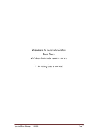 Joseph Oliver Clancy s 1108080 Page 7
Dedicated to the memory of my mother,
Breda Clancy,
who's love of nature she passed to her son.
"....for nothing loved is ever lost".
 