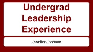 Undergrad
Leadership
Experience
Jennifer Johnson
 