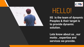HELLO!
IIS is the team of dynamic
Peoples & their target is
to provide dynamic
solution.
Lets know about us , our
motto , expertise and
services we provide.
 