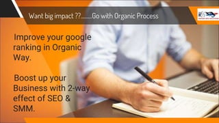 Want big impact ??.........Go with Organic Process
Improve your google
ranking in Organic
Way.
Boost up your
Business with 2-way
effect of SEO &
SMM.
 