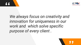 “We always focus on creativity and
innovation for uniqueness in our
work and which solve specific
purpose of every client .
 