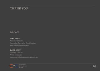 - 43
CUSTOMER
ATTRACTION
SCORE
- 43
CUSTOMER
ATTRACTION
SCORE
THANK YOU
CONTACT
SEAN SANDS
Research Director
Australian Centre for Retail Studies
sean.sands@monash.edu
DAVID GRANT
Strategy Director
Place Associates
david.grant@placeassociates.com.au
 